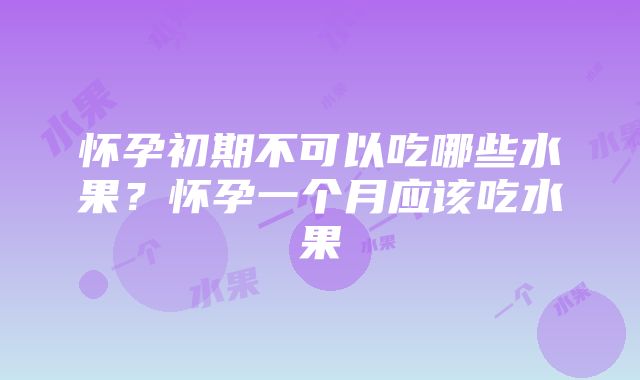 怀孕初期不可以吃哪些水果？怀孕一个月应该吃水果