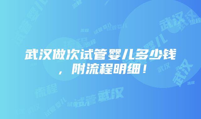 武汉做次试管婴儿多少钱，附流程明细！