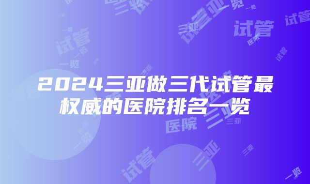 2024三亚做三代试管最权威的医院排名一览