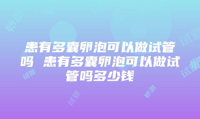 患有多囊卵泡可以做试管吗 患有多囊卵泡可以做试管吗多少钱