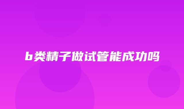 b类精子做试管能成功吗