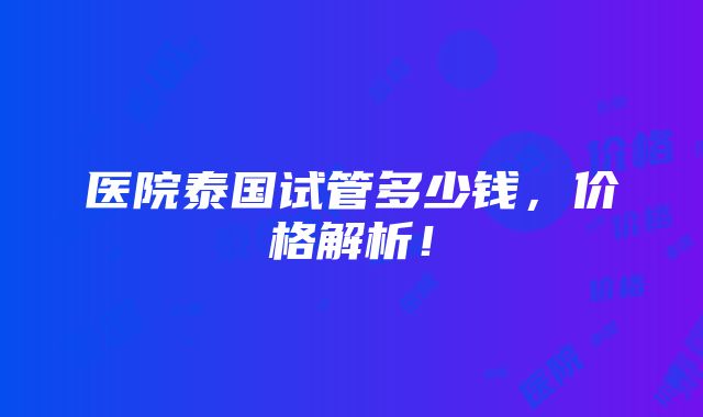 医院泰国试管多少钱，价格解析！