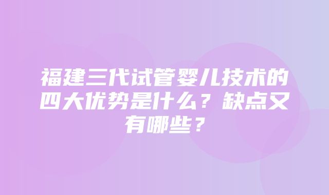 福建三代试管婴儿技术的四大优势是什么？缺点又有哪些？