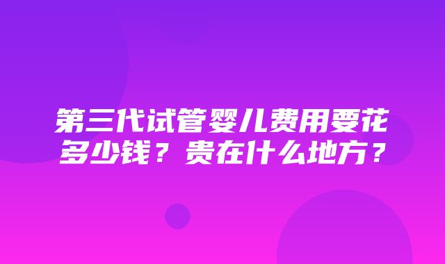 第三代试管婴儿费用要花多少钱？贵在什么地方？