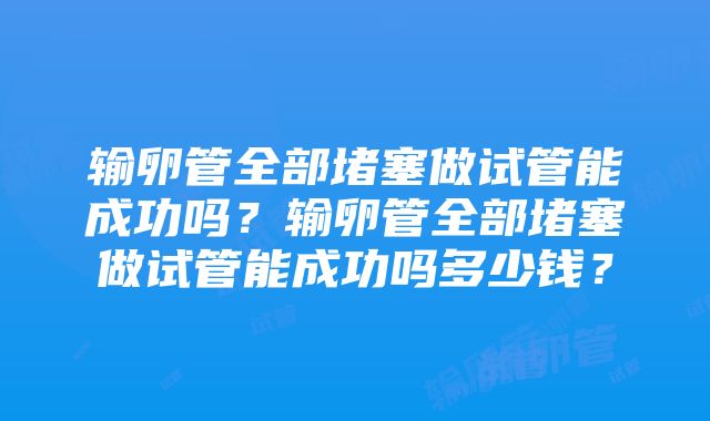 输卵管全部堵塞做试管能成功吗？输卵管全部堵塞做试管能成功吗多少钱？