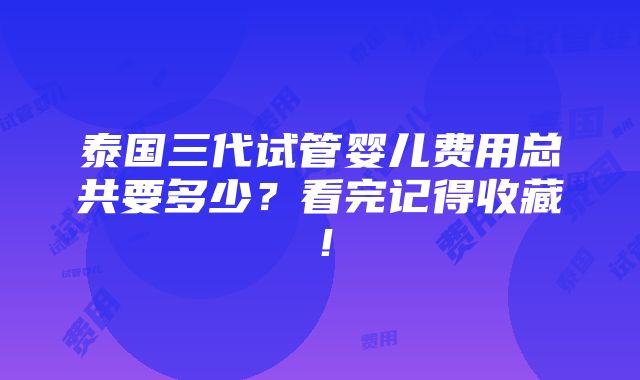 泰国三代试管婴儿费用总共要多少？看完记得收藏！