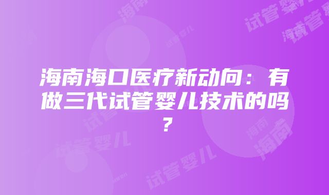 海南海口医疗新动向：有做三代试管婴儿技术的吗？