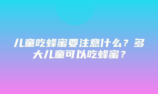 儿童吃蜂蜜要注意什么？多大儿童可以吃蜂蜜？