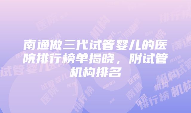 南通做三代试管婴儿的医院排行榜单揭晓，附试管机构排名