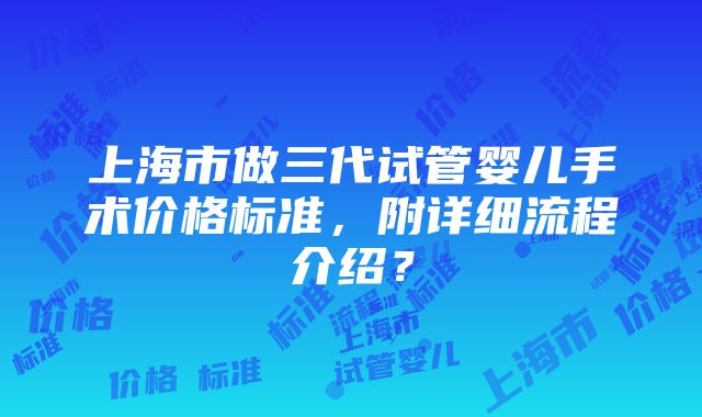 上海市做三代试管婴儿手术价格标准，附详细流程介绍？