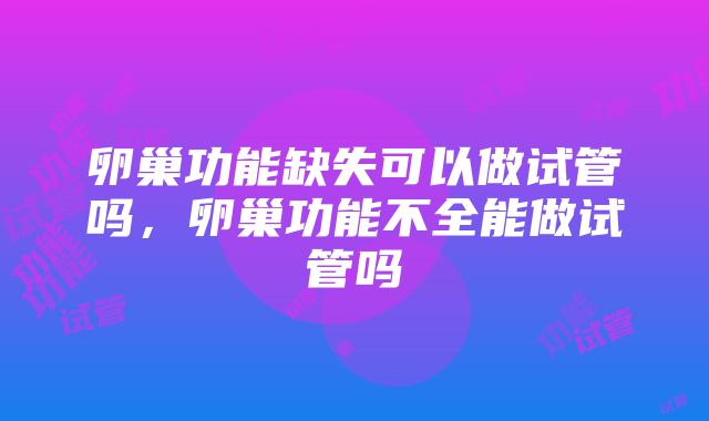 卵巢功能缺失可以做试管吗，卵巢功能不全能做试管吗