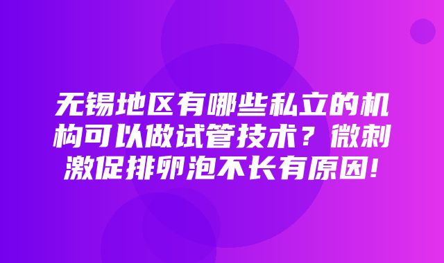 无锡地区有哪些私立的机构可以做试管技术？微刺激促排卵泡不长有原因!