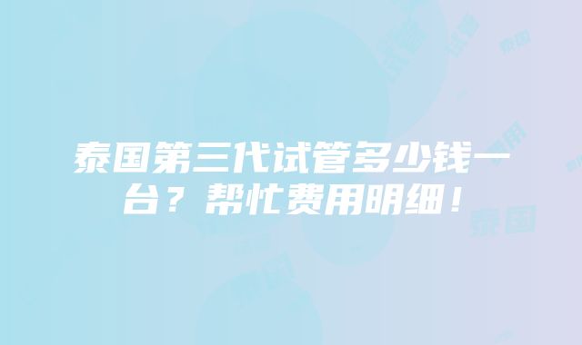 泰国第三代试管多少钱一台？帮忙费用明细！