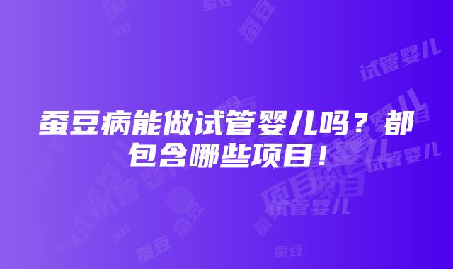 蚕豆病能做试管婴儿吗？都包含哪些项目！