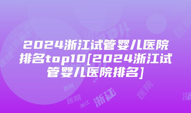 2024浙江试管婴儿医院排名top10[2024浙江试管婴儿医院排名]