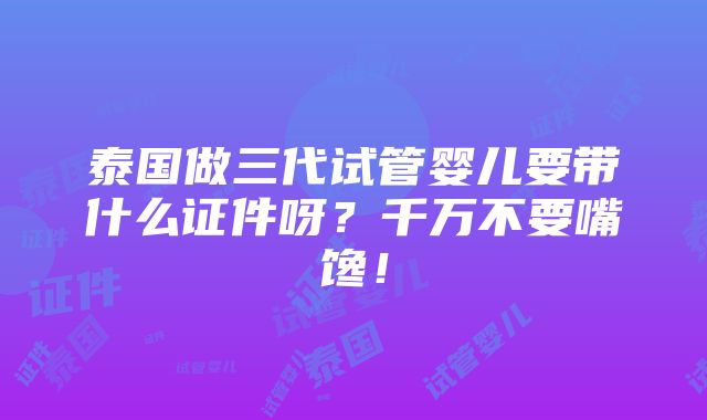 泰国做三代试管婴儿要带什么证件呀？千万不要嘴馋！