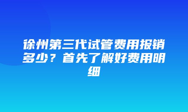 徐州第三代试管费用报销多少？首先了解好费用明细