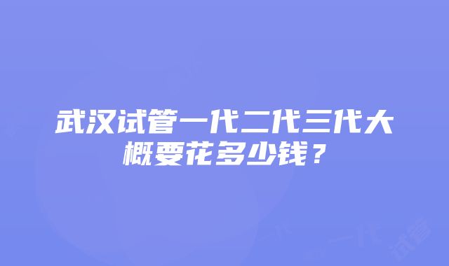 武汉试管一代二代三代大概要花多少钱？