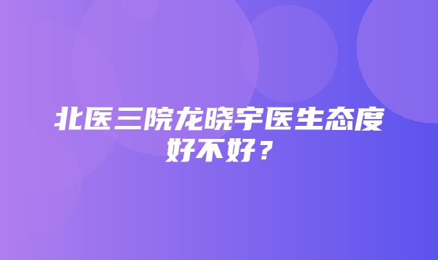 北医三院龙晓宇医生态度好不好？