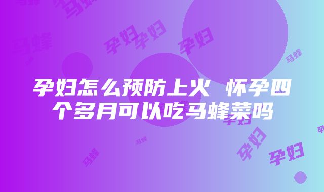 孕妇怎么预防上火 怀孕四个多月可以吃马蜂菜吗