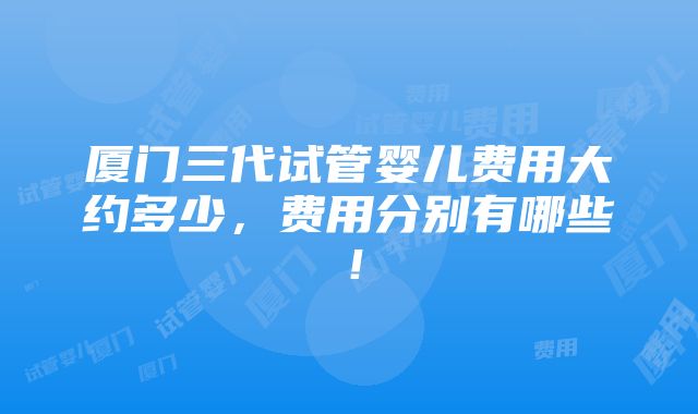 厦门三代试管婴儿费用大约多少，费用分别有哪些！