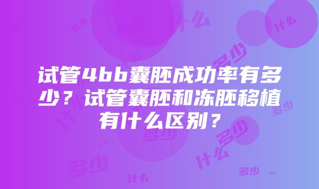 试管4bb囊胚成功率有多少？试管囊胚和冻胚移植有什么区别？