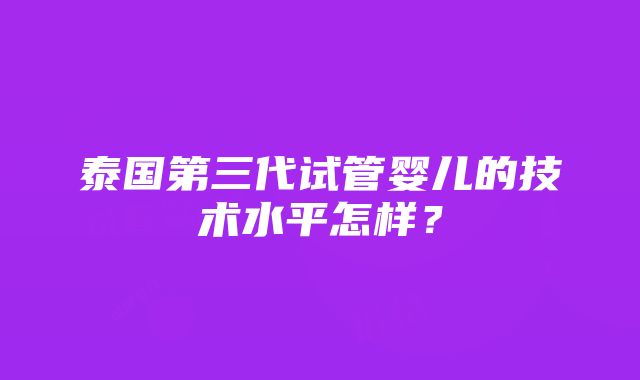 泰国第三代试管婴儿的技术水平怎样？