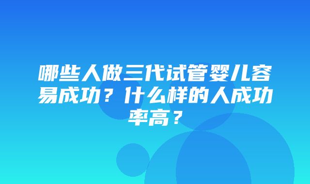 哪些人做三代试管婴儿容易成功？什么样的人成功率高？