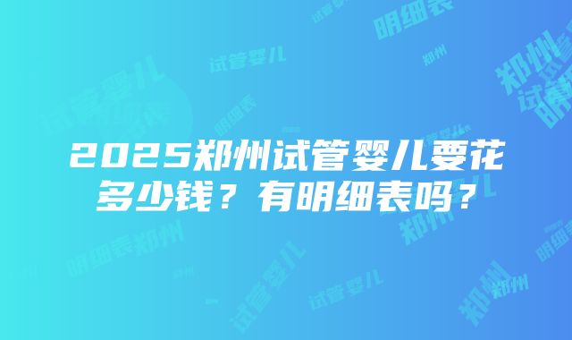 2025郑州试管婴儿要花多少钱？有明细表吗？