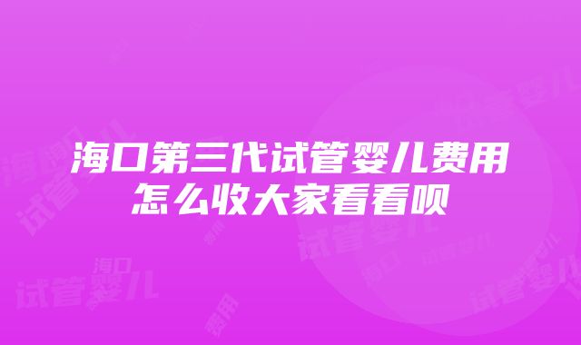 海口第三代试管婴儿费用怎么收大家看看呗