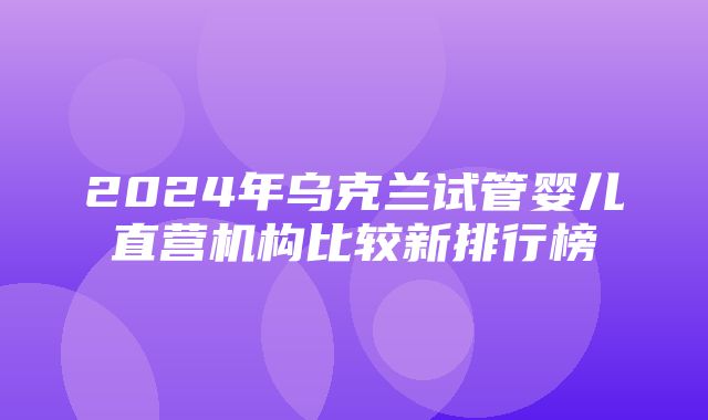 2024年乌克兰试管婴儿直营机构比较新排行榜