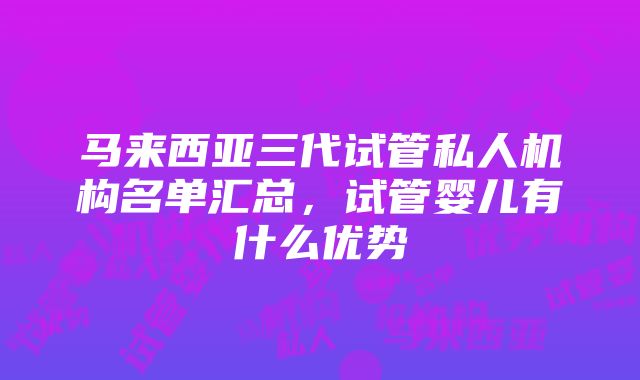 马来西亚三代试管私人机构名单汇总，试管婴儿有什么优势