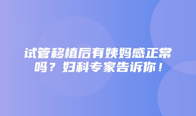 试管移植后有姨妈感正常吗？妇科专家告诉你！