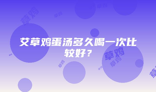 艾草鸡蛋汤多久喝一次比较好？