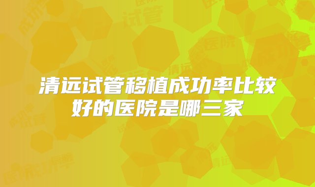 清远试管移植成功率比较好的医院是哪三家