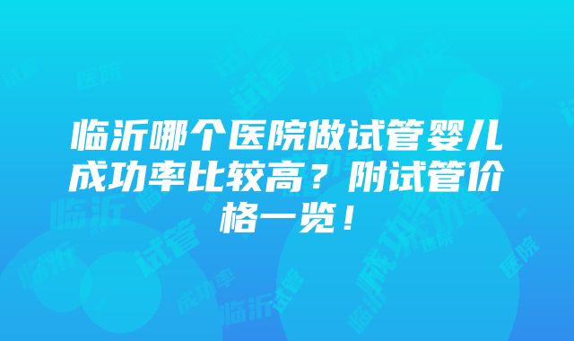 临沂哪个医院做试管婴儿成功率比较高？附试管价格一览！