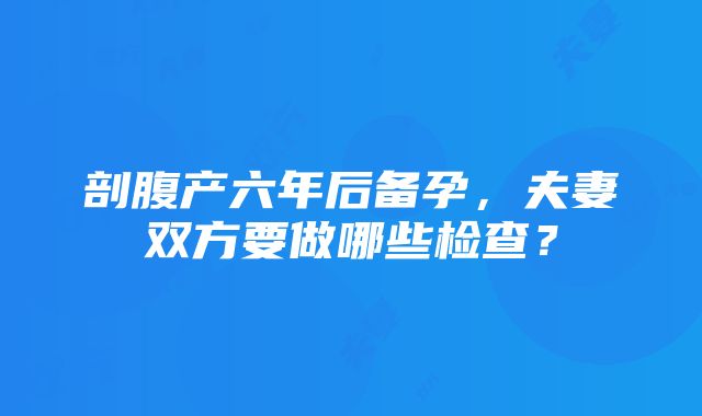 剖腹产六年后备孕，夫妻双方要做哪些检查？