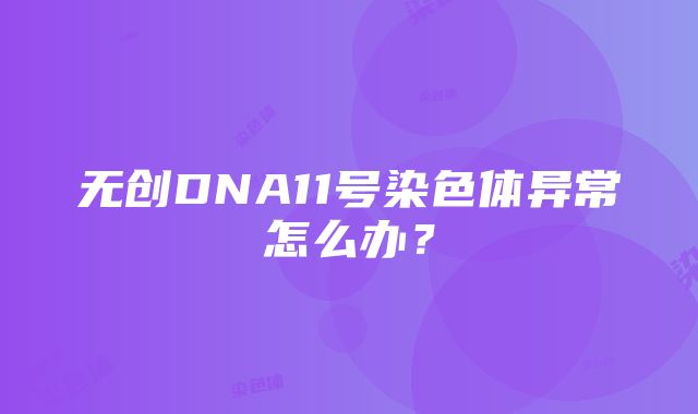 无创DNA11号染色体异常怎么办？