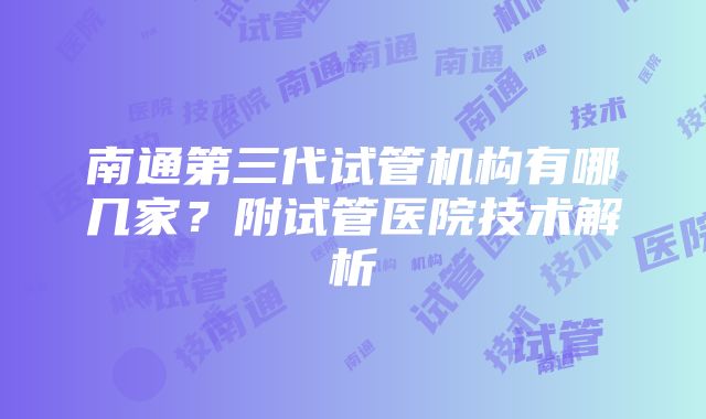 南通第三代试管机构有哪几家？附试管医院技术解析