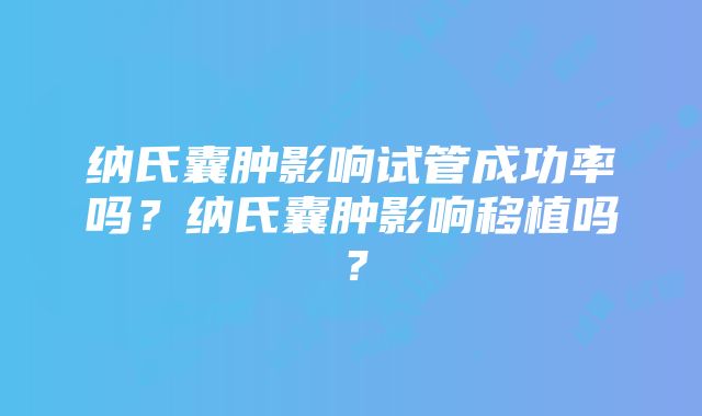 纳氏囊肿影响试管成功率吗？纳氏囊肿影响移植吗？