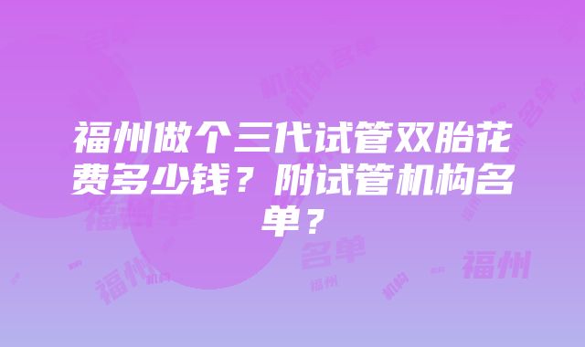 福州做个三代试管双胎花费多少钱？附试管机构名单？