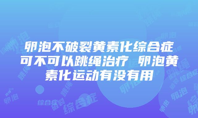 卵泡不破裂黄素化综合症可不可以跳绳治疗 卵泡黄素化运动有没有用