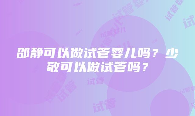 邵静可以做试管婴儿吗？少敬可以做试管吗？