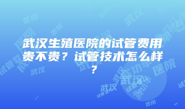 武汉生殖医院的试管费用贵不贵？试管技术怎么样？