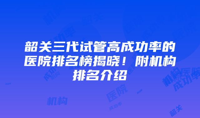 韶关三代试管高成功率的医院排名榜揭晓！附机构排名介绍