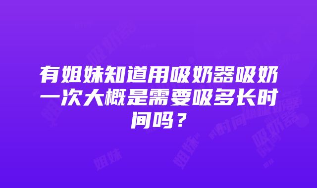 有姐妹知道用吸奶器吸奶一次大概是需要吸多长时间吗？