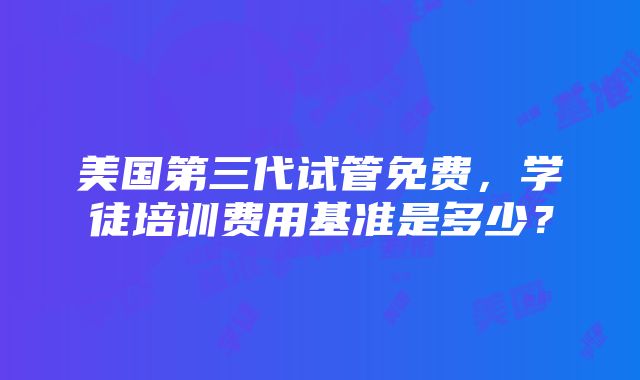 美国第三代试管免费，学徒培训费用基准是多少？