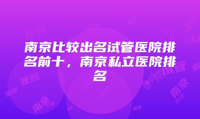 南京比较出名试管医院排名前十，南京私立医院排名