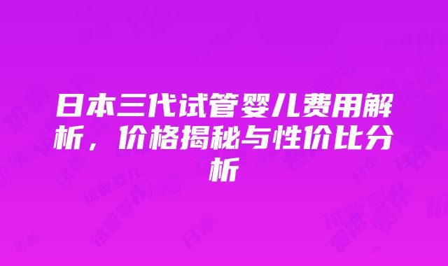 日本三代试管婴儿费用解析，价格揭秘与性价比分析