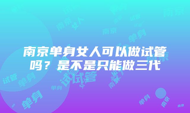 南京单身女人可以做试管吗？是不是只能做三代